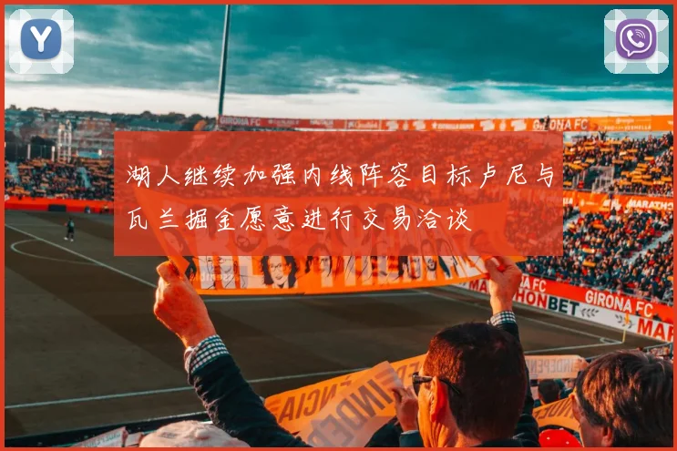 湖人继续加强内线阵容目标卢尼与瓦兰掘金愿意进行交易洽谈