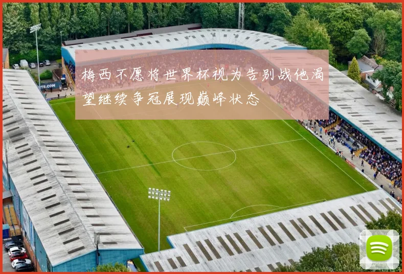 梅西不愿将世界杯视为告别战他渴望继续争冠展现巅峰状态