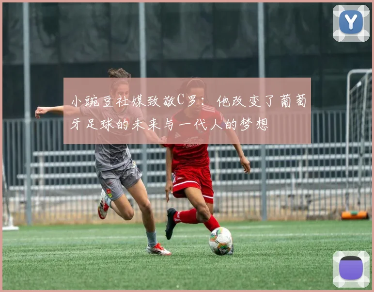 小豌豆社媒致敬C罗：他改变了葡萄牙足球的未来与一代人的梦想