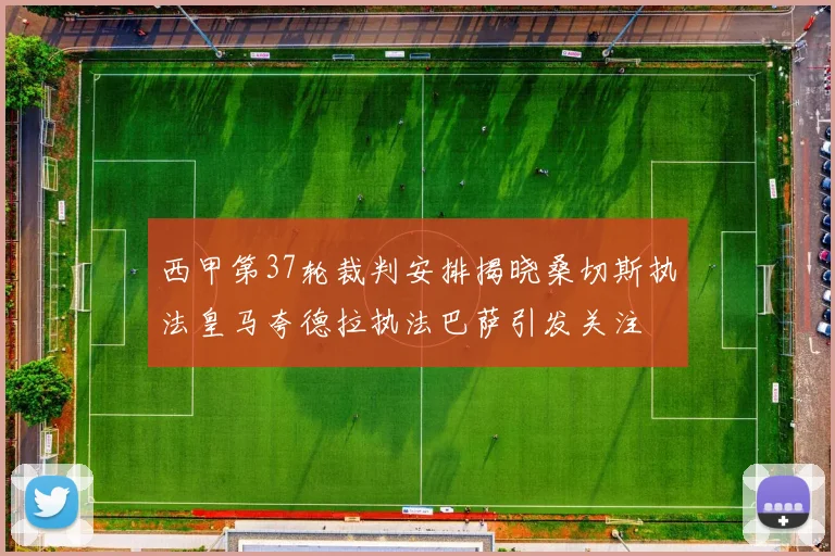 西甲第37轮裁判安排揭晓桑切斯执法皇马夸德拉执法巴萨引发关注