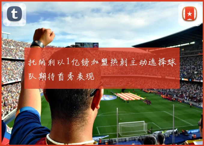 托纳利以1亿镑加盟热刺主动选择球队期待首秀表现