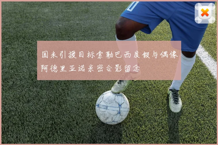 国米引援目标索勒巴西度假与偶像阿德里亚诺亲密合影留念