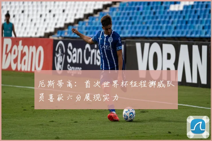 厄斯蒂高：首次世界杯征程挪威队员喜获六分展现实力