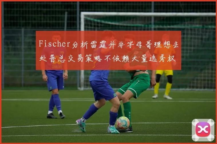 Fischer分析雷霆并非字母哥理想去处普总交易策略不依赖大量选秀权