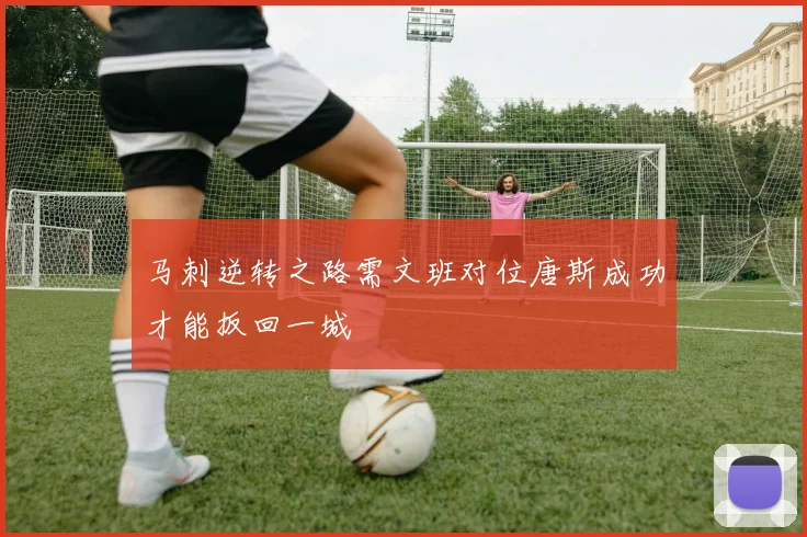 马刺逆转之路需文班对位唐斯成功才能扳回一城