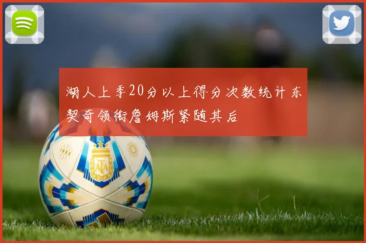 湖人上季20分以上得分次数统计东契奇领衔詹姆斯紧随其后