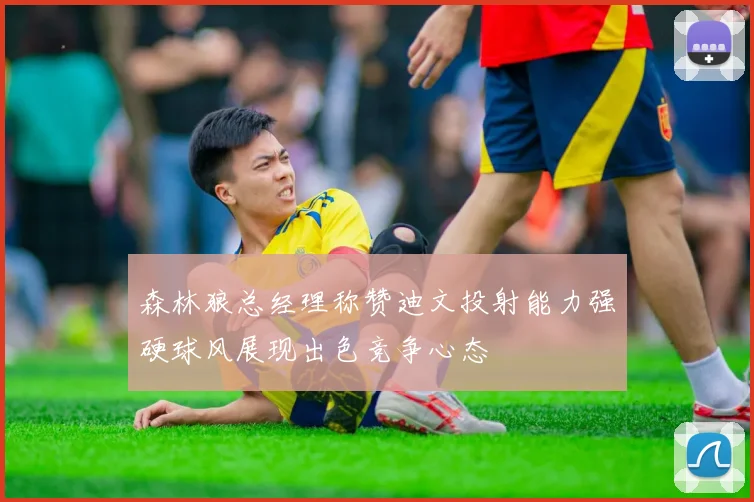 森林狼总经理称赞迪文投射能力强硬球风展现出色竞争心态