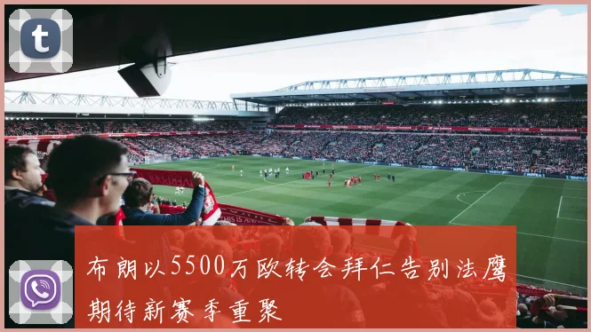 布朗以5500万欧转会拜仁告别法鹰期待新赛季重聚