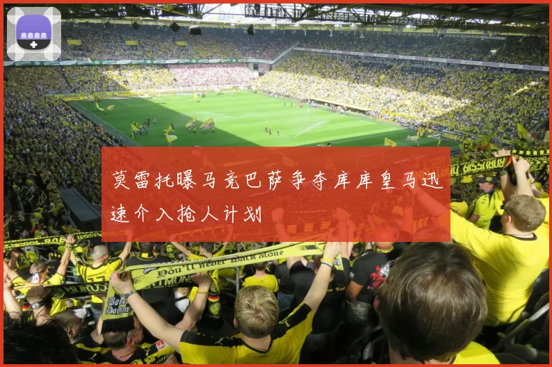 莫雷托曝马竞巴萨争夺库库皇马迅速介入抢人计划