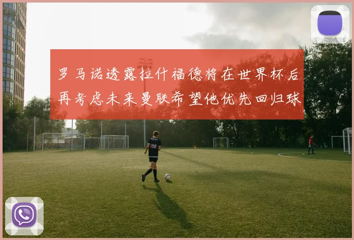 罗马诺透露拉什福德将在世界杯后再考虑未来曼联希望他优先回归球队