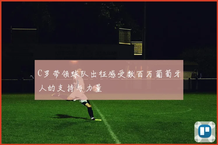 C罗带领球队出征感受数百万葡萄牙人的支持与力量